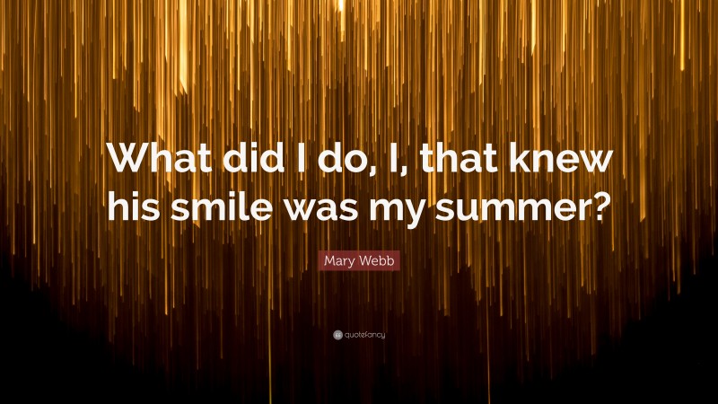 Mary Webb Quote: “What did I do, I, that knew his smile was my summer?”