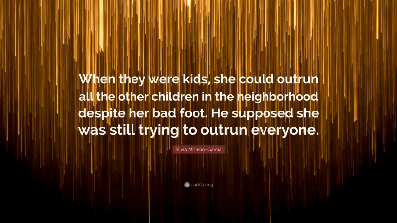 Silvia Moreno-Garcia Quote: “When they were kids, she could outrun all the other children in the neighborhood despite her bad foot. He supposed she was still trying to outrun everyone.”