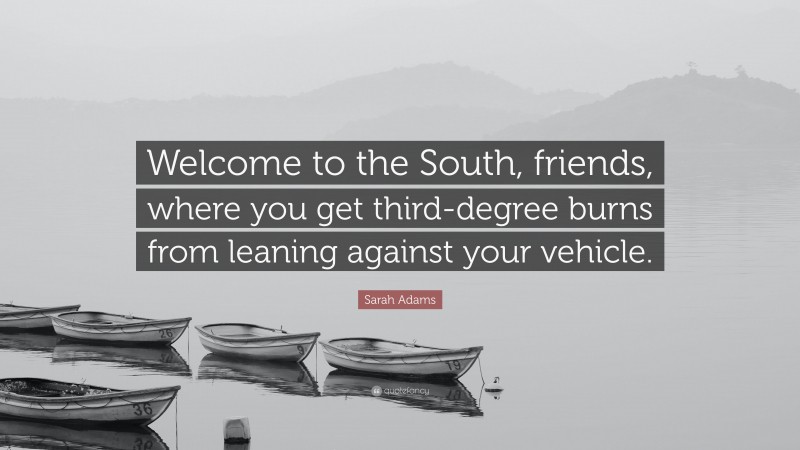 Sarah Adams Quote: “Welcome to the South, friends, where you get third-degree burns from leaning against your vehicle.”