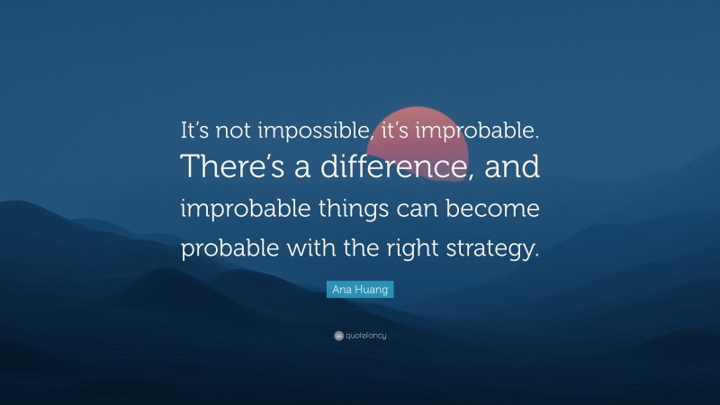 Ana Huang Quote: “It’s not impossible, it’s improbable. There’s a difference, and improbable things can become probable with the right strategy.”