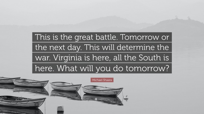 Michael Shaara Quote: “This is the great battle. Tomorrow or the next day. This will determine the war. Virginia is here, all the South is here. What will you do tomorrow?”