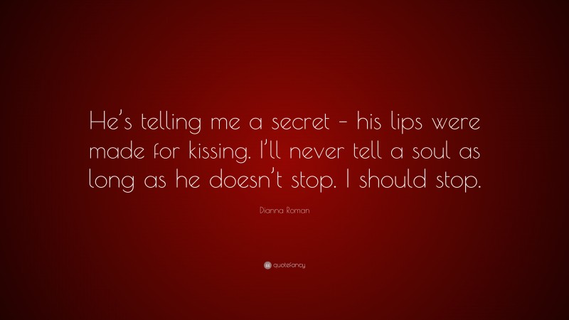 Dianna Roman Quote: “He’s telling me a secret – his lips were made for kissing. I’ll never tell a soul as long as he doesn’t stop. I should stop.”