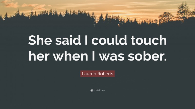 Lauren Roberts Quote: “She said I could touch her when I was sober.”