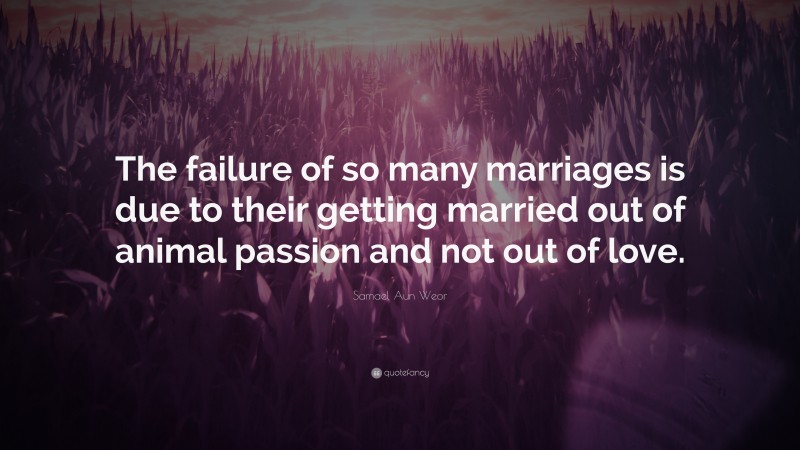 Samael Aun Weor Quote: “The failure of so many marriages is due to their getting married out of animal passion and not out of love.”