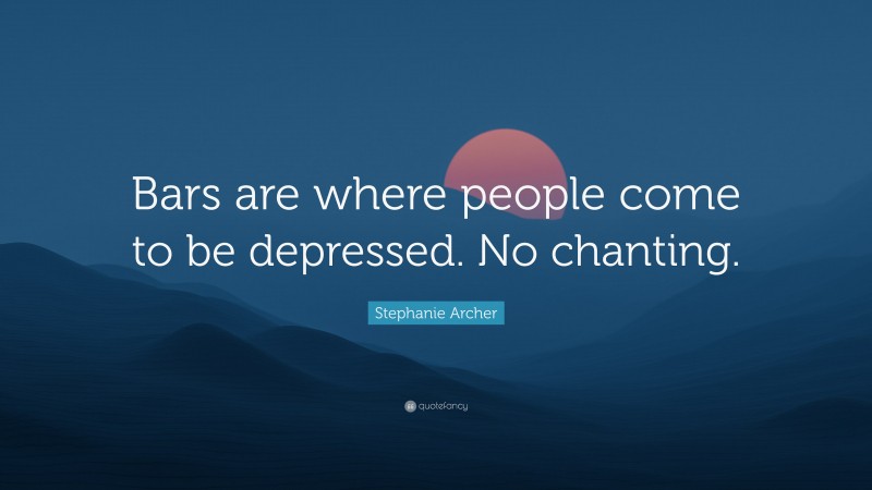 Stephanie Archer Quote: “Bars are where people come to be depressed. No chanting.”