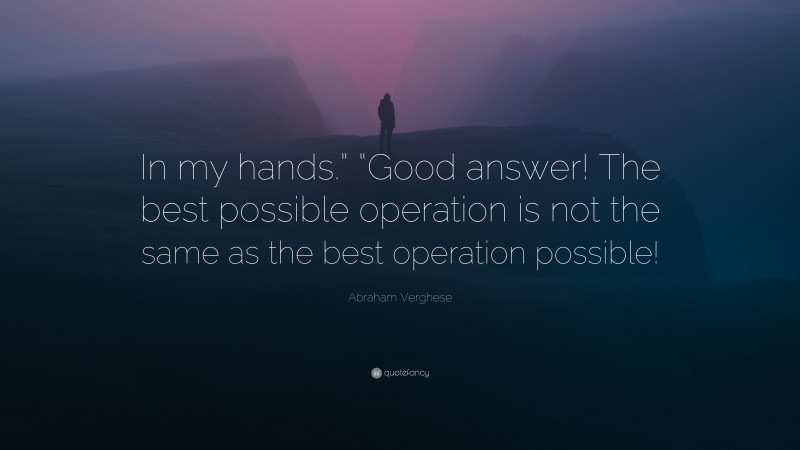 Abraham Verghese Quote: “In my hands.” “Good answer! The best possible operation is not the same as the best operation possible!”