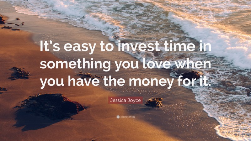 Jessica Joyce Quote: “It’s easy to invest time in something you love when you have the money for it.”