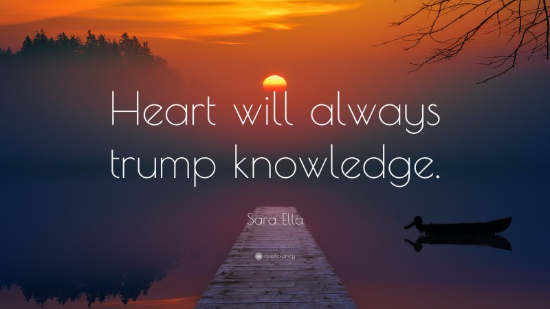Sara Ella Quote: “Heart will always trump knowledge.”