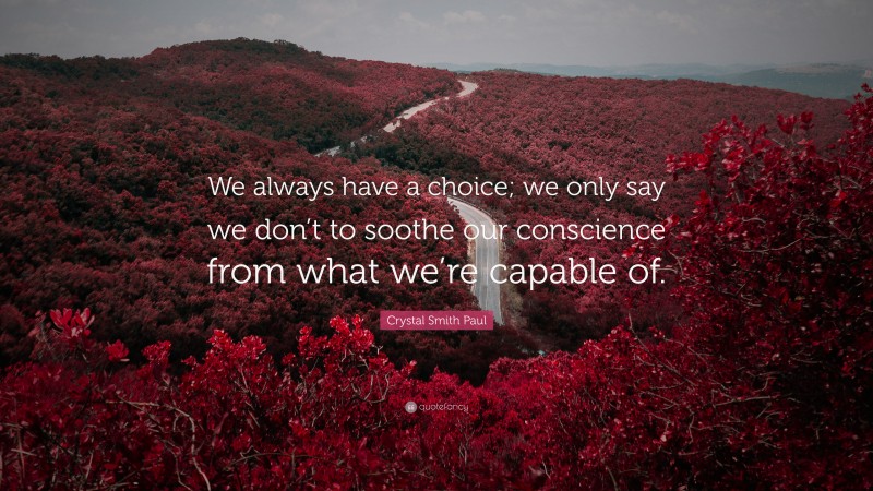 Crystal Smith Paul Quote: “We always have a choice; we only say we don’t to soothe our conscience from what we’re capable of.”