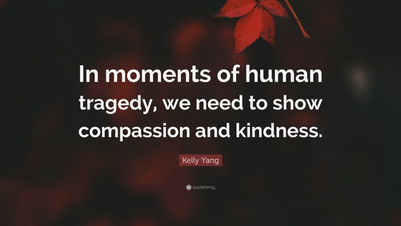 Kelly Yang Quote: “In moments of human tragedy, we need to show compassion and kindness.”