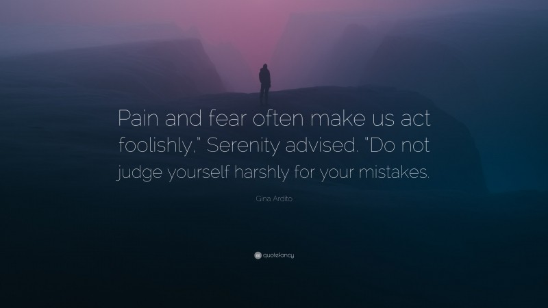 Gina Ardito Quote: “Pain and fear often make us act foolishly,” Serenity advised. “Do not judge yourself harshly for your mistakes.”
