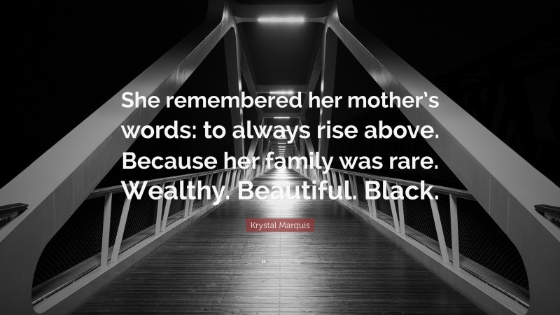 Krystal Marquis Quote: “She remembered her mother’s words: to always rise above. Because her family was rare. Wealthy. Beautiful. Black.”