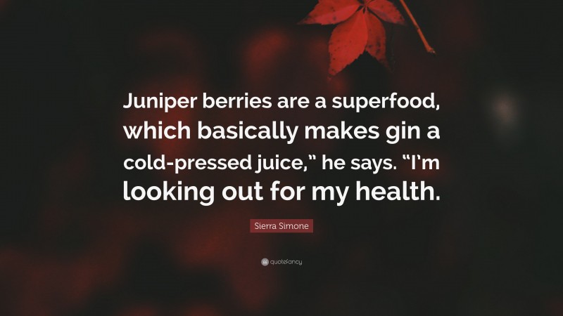 Sierra Simone Quote: “Juniper berries are a superfood, which basically makes gin a cold-pressed juice,” he says. “I’m looking out for my health.”