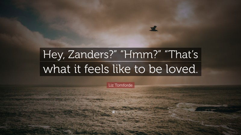 Liz Tomforde Quote: “Hey, Zanders?” “Hmm?” “That’s what it feels like to be loved.”