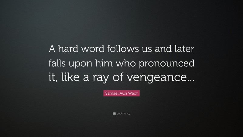 Samael Aun Weor Quote: “A hard word follows us and later falls upon him who pronounced it, like a ray of vengeance...”