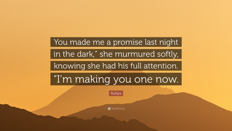 RuNyx Quote: “You made me a promise last night in the dark,” she murmured softly, knowing she had his full attention. “I’m making you one now.”