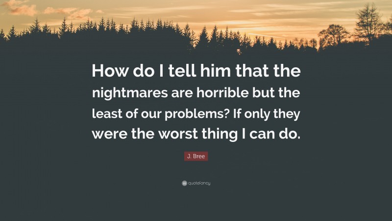 J. Bree Quote: “How do I tell him that the nightmares are horrible but the least of our problems? If only they were the worst thing I can do.”