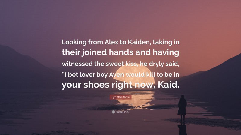 Lynette Noni Quote: “Looking from Alex to Kaiden, taking in their joined hands and having witnessed the sweet kiss, he dryly said, “I bet lover boy Aven would kill to be in your shoes right now, Kaid.”