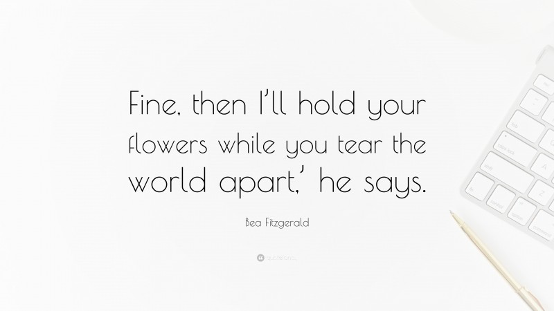 Bea Fitzgerald Quote: “Fine, then I’ll hold your flowers while you tear the world apart,’ he says.”