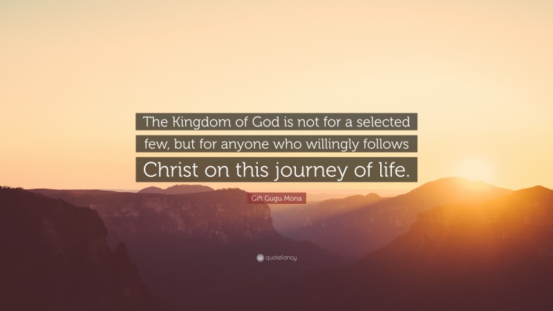 Gift Gugu Mona Quote: “The Kingdom of God is not for a selected few, but for anyone who willingly follows Christ on this journey of life.”