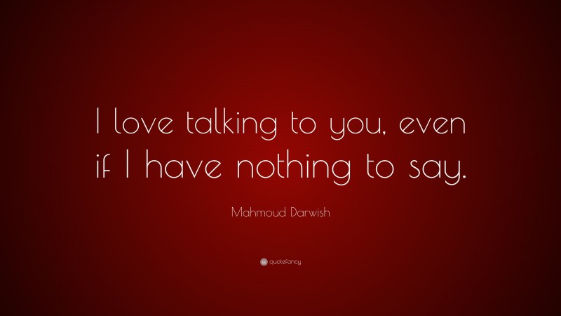 Mahmoud Darwish Quote: “I love talking to you, even if I have nothing to say.”