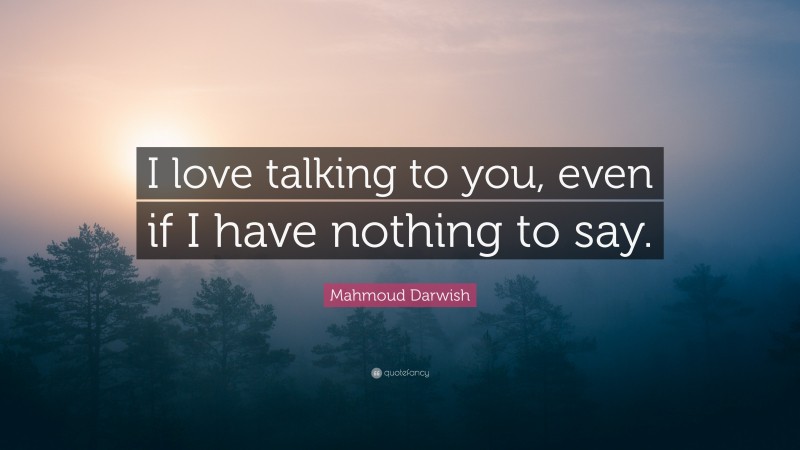 Mahmoud Darwish Quote: “I love talking to you, even if I have nothing to say.”
