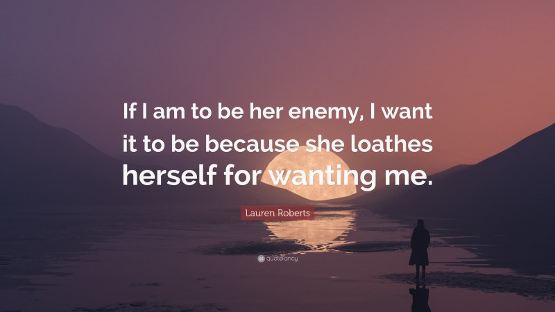Lauren Roberts Quote: “If I am to be her enemy, I want it to be because she loathes herself for wanting me.”