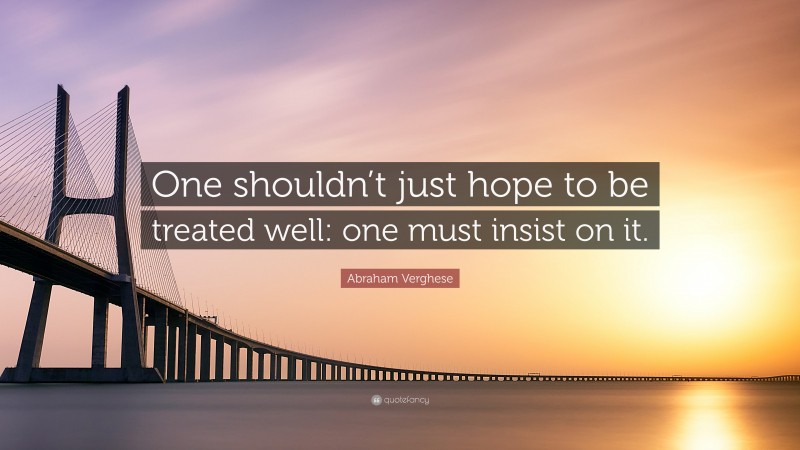 Abraham Verghese Quote: “One shouldn’t just hope to be treated well: one must insist on it.”