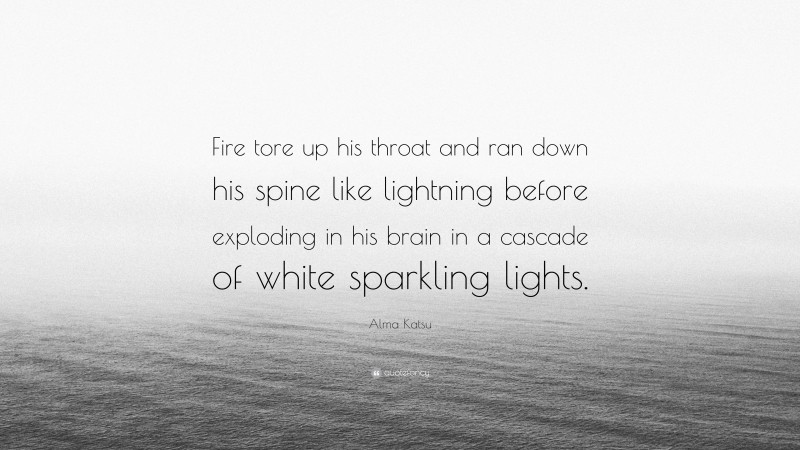 Alma Katsu Quote: “Fire tore up his throat and ran down his spine like lightning before exploding in his brain in a cascade of white sparkling lights.”