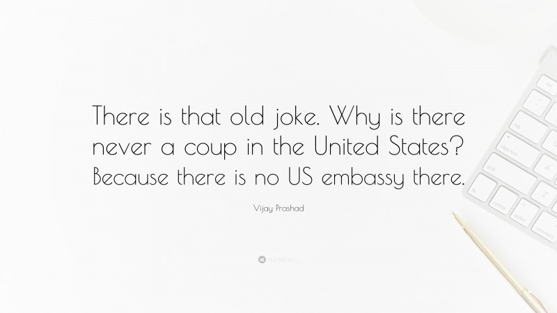 Vijay Prashad Quote: “There is that old joke. Why is there never a coup in the United States? Because there is no US embassy there.”