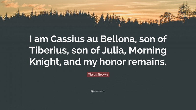 Pierce Brown Quote: “I am Cassius au Bellona, son of Tiberius, son of Julia, Morning Knight, and my honor remains.”