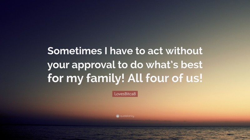 LovesBitca8 Quote: “Sometimes I have to act without your approval to do what’s best for my family! All four of us!”