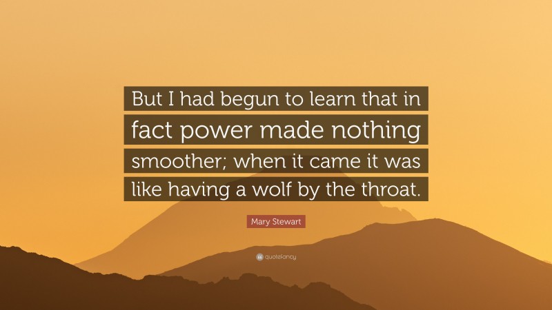 Mary Stewart Quote: “But I had begun to learn that in fact power made nothing smoother; when it came it was like having a wolf by the throat.”