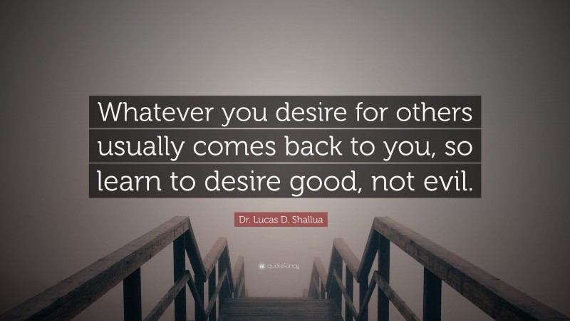 Dr. Lucas D. Shallua Quote: “Whatever you desire for others usually comes back to you, so learn to desire good, not evil.”