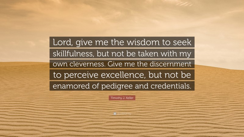 Timothy J. Keller Quote: “Lord, give me the wisdom to seek skillfulness, but not be taken with my own cleverness. Give me the discernment to perceive excellence, but not be enamored of pedigree and credentials.”