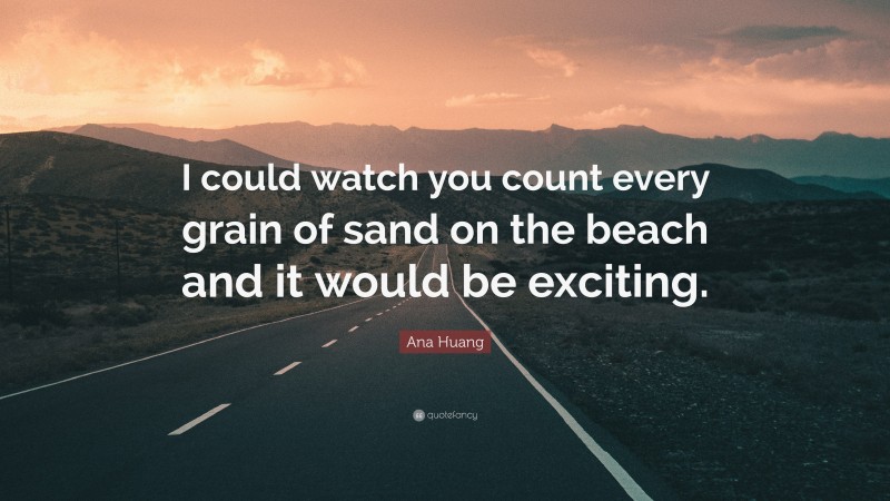 Ana Huang Quote: “I could watch you count every grain of sand on the beach and it would be exciting.”