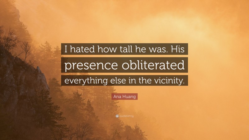 Ana Huang Quote: “I hated how tall he was. His presence obliterated everything else in the vicinity.”
