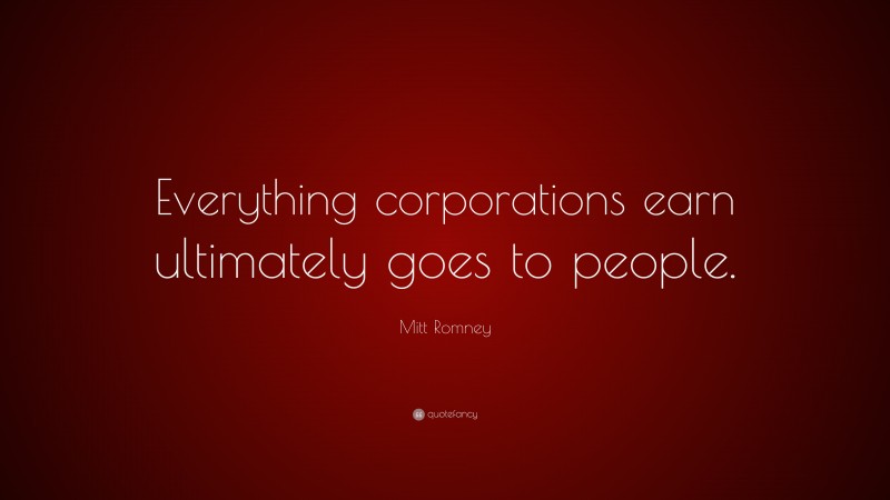 Mitt Romney Quote: “Everything corporations earn ultimately goes to people.”