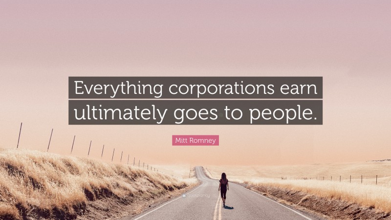 Mitt Romney Quote: “Everything corporations earn ultimately goes to people.”
