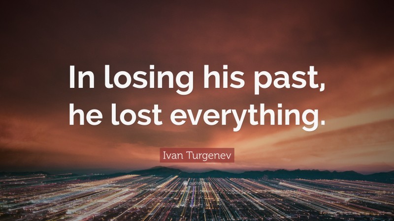 Ivan Turgenev Quote: “In losing his past, he lost everything.”