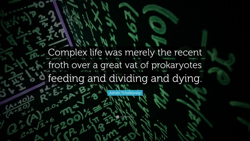 Adrian Tchaikovsky Quote: “Complex life was merely the recent froth over a great vat of prokaryotes feeding and dividing and dying.”