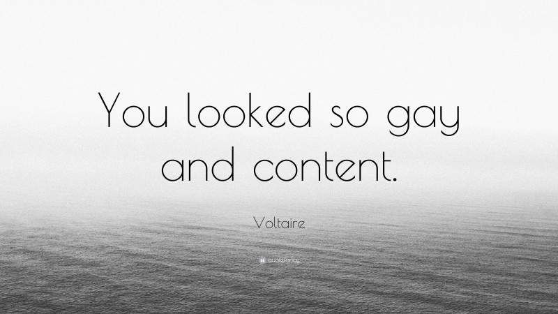 Voltaire Quote: “You looked so gay and content.”