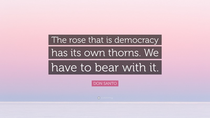 DON SANTO Quote: “The rose that is democracy has its own thorns. We have to bear with it.”