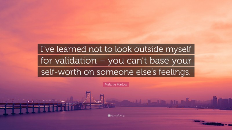 Melanie Harlow Quote: “I’ve learned not to look outside myself for validation – you can’t base your self-worth on someone else’s feelings.”