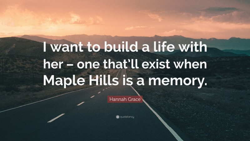 Hannah Grace Quote: “I want to build a life with her – one that’ll exist when Maple Hills is a memory.”