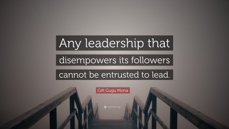 Gift Gugu Mona Quote: “Any leadership that disempowers its followers cannot be entrusted to lead.”