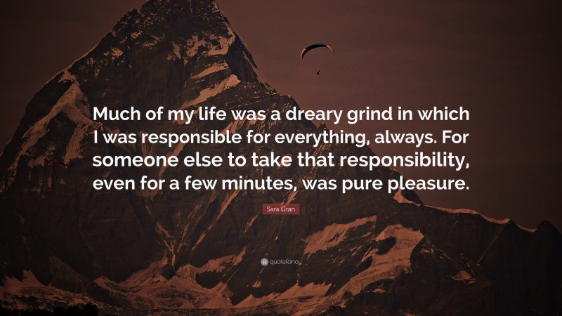 Sara Gran Quote: “Much of my life was a dreary grind in which I was responsible for everything, always. For someone else to take that responsibility, even for a few minutes, was pure pleasure.”