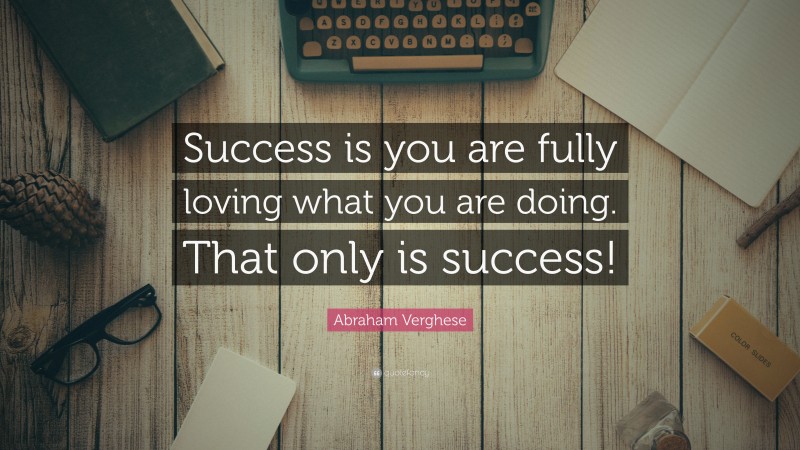 Abraham Verghese Quote: “Success is you are fully loving what you are doing. That only is success!”