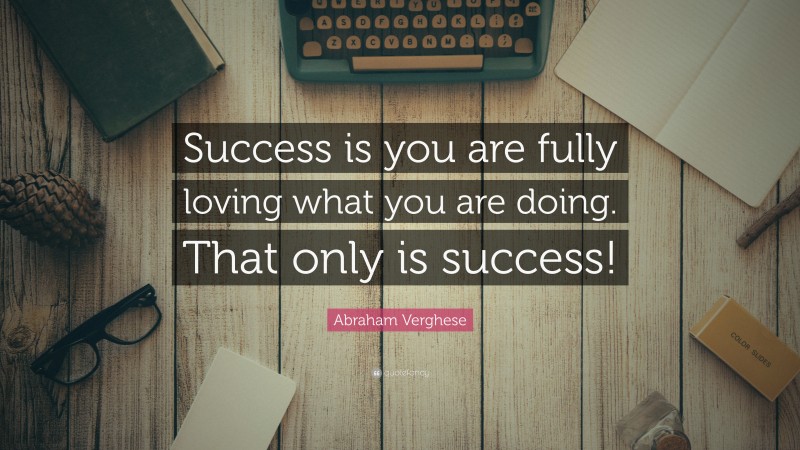 Abraham Verghese Quote: “Success is you are fully loving what you are ...