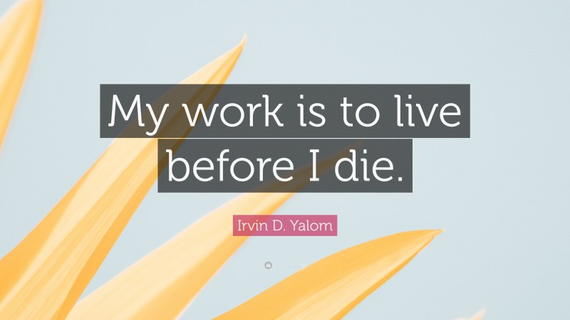 Irvin D. Yalom Quote: “My work is to live before I die.”
